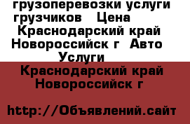 грузоперевозки услуги грузчиков › Цена ­ 500 - Краснодарский край, Новороссийск г. Авто » Услуги   . Краснодарский край,Новороссийск г.